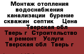 Монтаж отопления, водоснабжения, канализации, бурение скважин, септик. › Цена ­ 500 - Тверская обл., Тверь г. Строительство и ремонт » Услуги   . Тверская обл.,Тверь г.